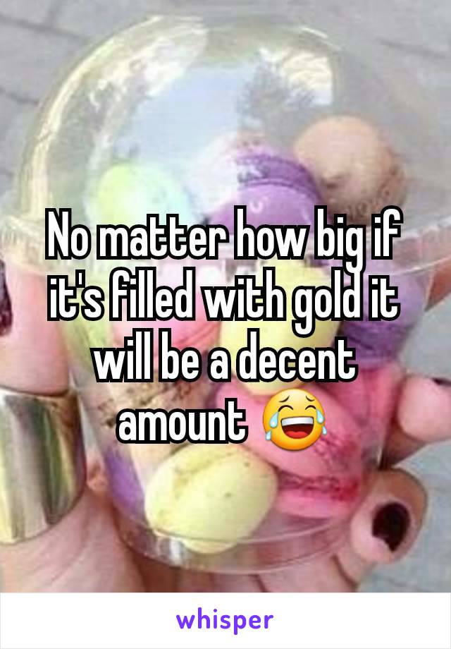 No matter how big if it's filled with gold it will be a decent amount 😂