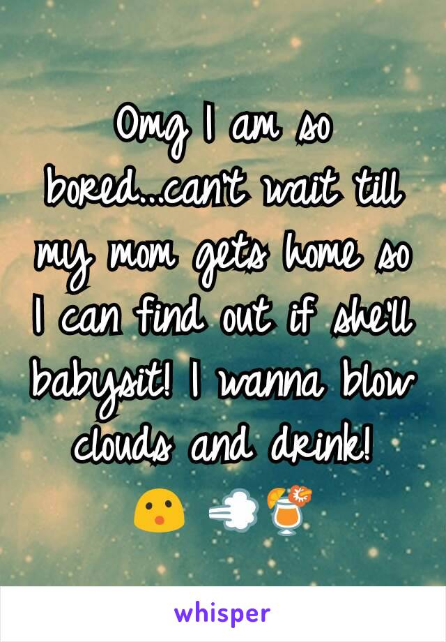 Omg I am so bored...can't wait till my mom gets home so I can find out if she'll babysit! I wanna blow clouds and drink!
😮 💨🍹