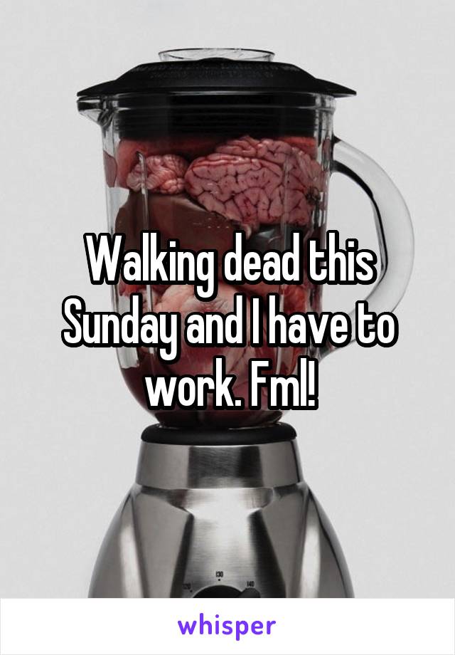 Walking dead this Sunday and I have to work. Fml!