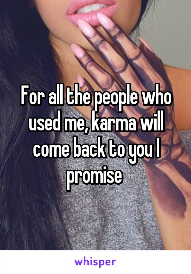 For all the people who used me, karma will come back to you I promise 