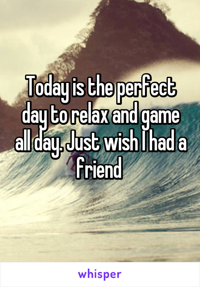 Today is the perfect day to relax and game all day. Just wish I had a friend 
