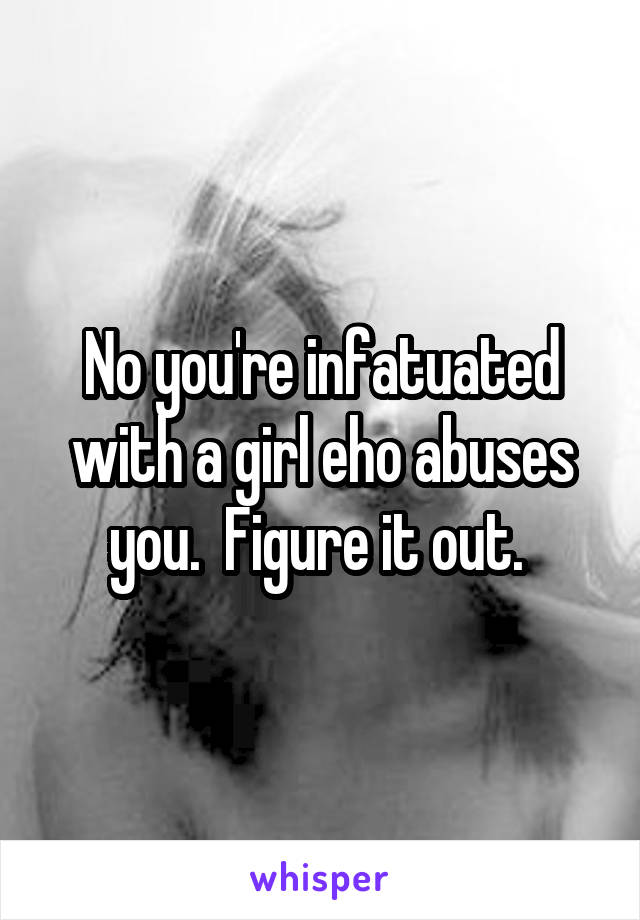 No you're infatuated with a girl eho abuses you.  Figure it out. 