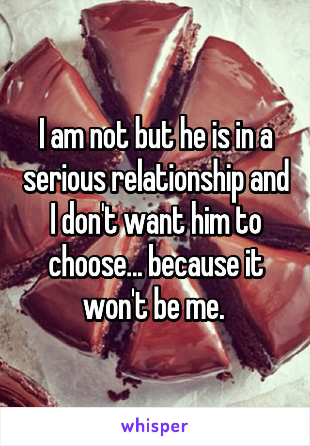 I am not but he is in a serious relationship and I don't want him to choose... because it won't be me. 