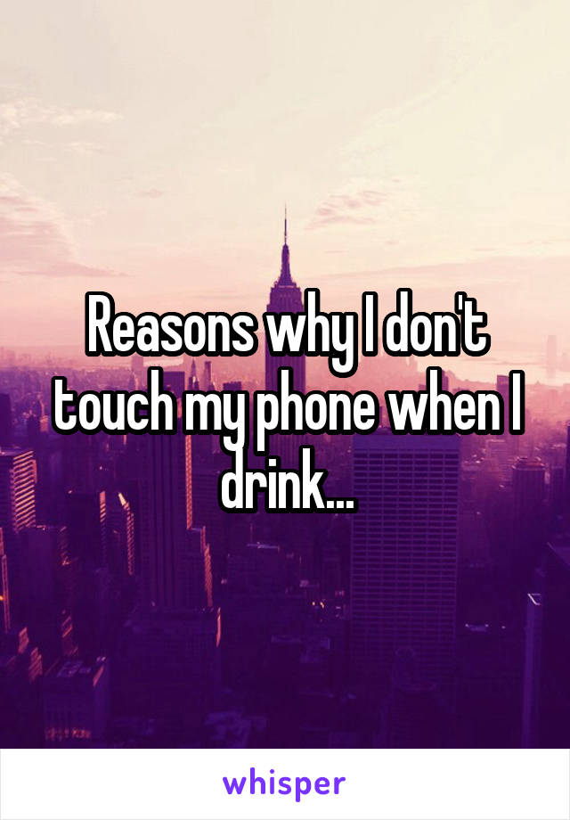 Reasons why I don't touch my phone when I drink...