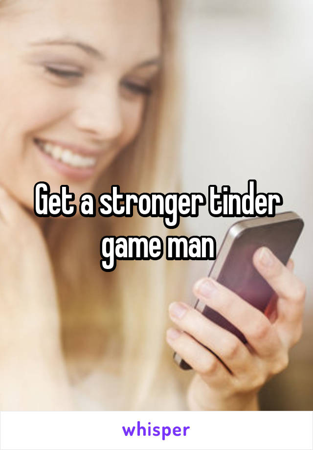 Get a stronger tinder game man