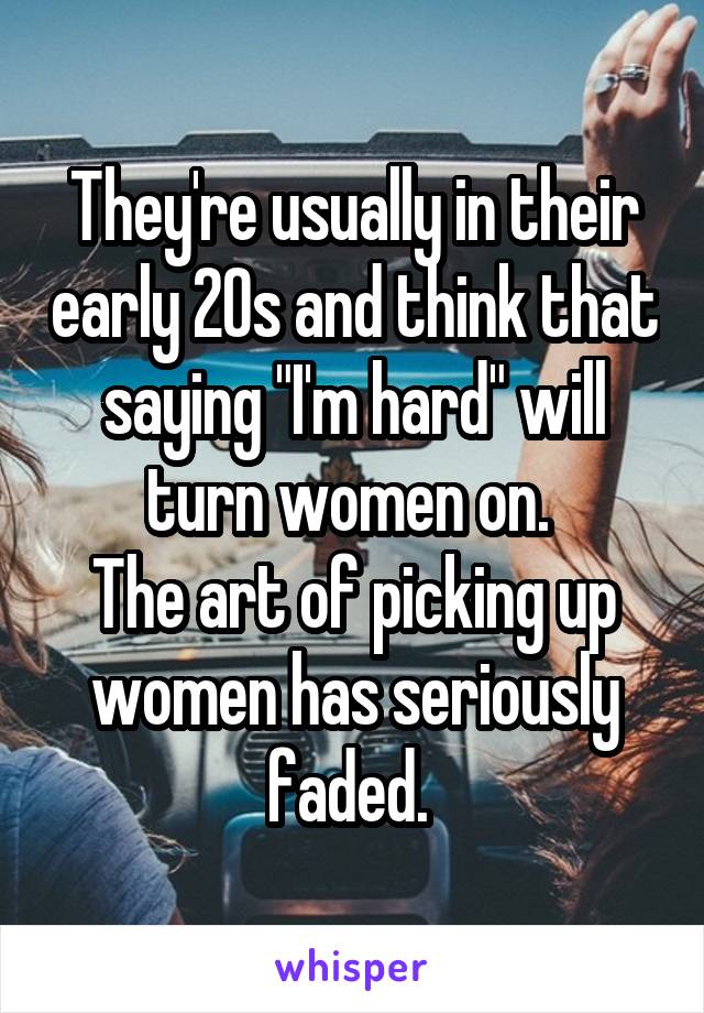They're usually in their early 20s and think that saying "I'm hard" will turn women on. 
The art of picking up women has seriously faded. 
