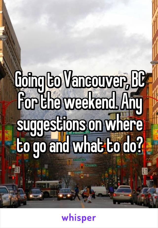 Going to Vancouver, BC for the weekend. Any suggestions on where to go and what to do?