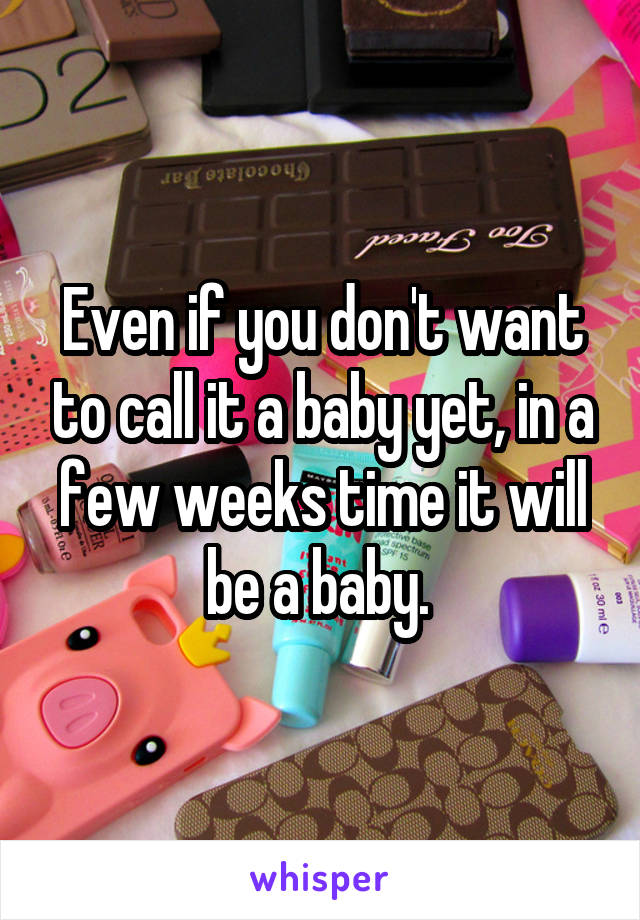 Even if you don't want to call it a baby yet, in a few weeks time it will be a baby. 