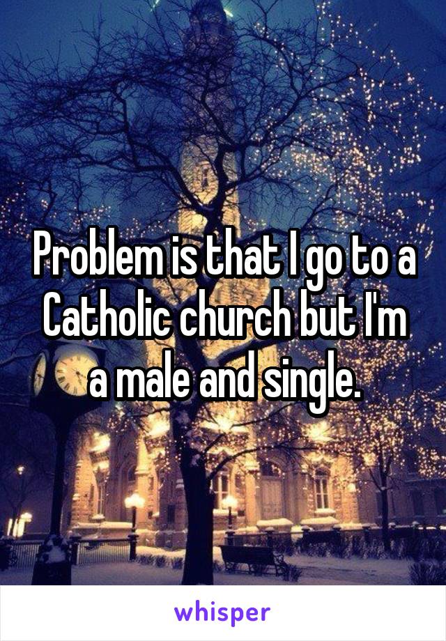 Problem is that I go to a Catholic church but I'm a male and single.