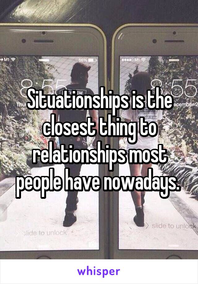 Situationships is the closest thing to relationships most people have nowadays. 