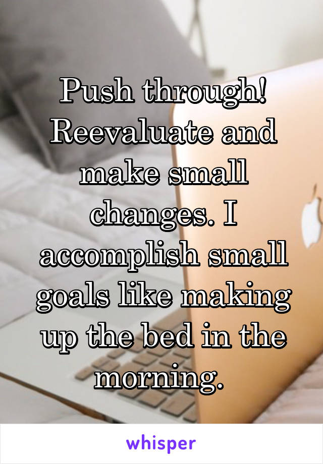 Push through! Reevaluate and make small changes. I accomplish small goals like making up the bed in the morning. 