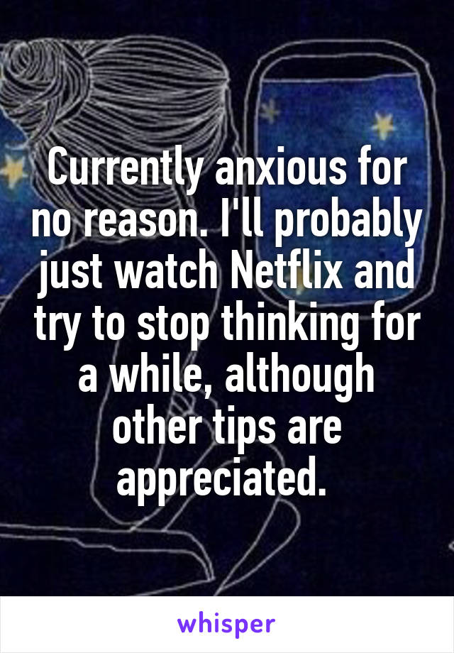 Currently anxious for no reason. I'll probably just watch Netflix and try to stop thinking for a while, although other tips are appreciated. 