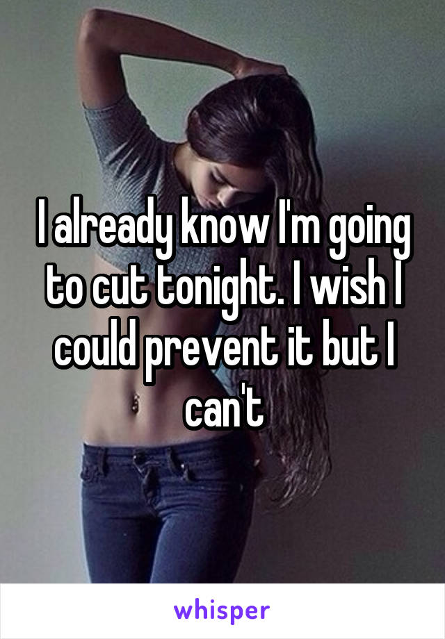 I already know I'm going to cut tonight. I wish I could prevent it but I can't