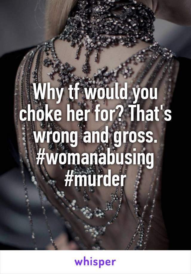 Why tf would you choke her for? That's wrong and gross. #womanabusing #murder