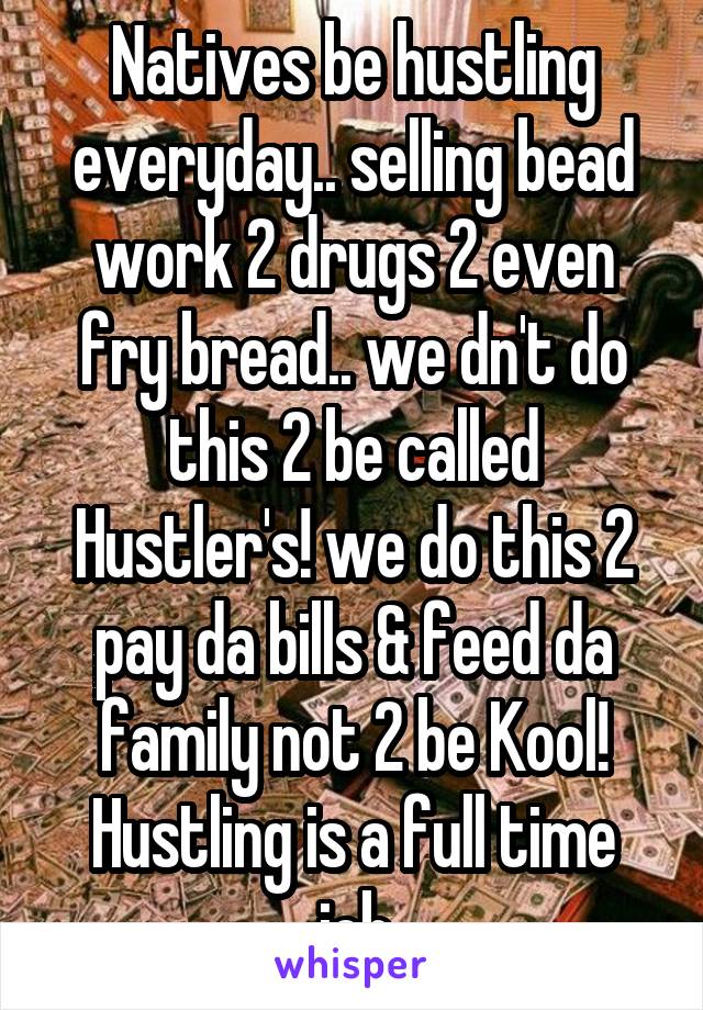 Natives be hustling everyday.. selling bead work 2 drugs 2 even fry bread.. we dn't do this 2 be called Hustler's! we do this 2 pay da bills & feed da family not 2 be Kool!
Hustling is a full time job