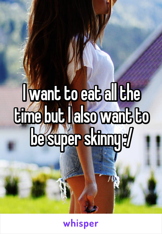 I want to eat all the time but I also want to be super skinny :/