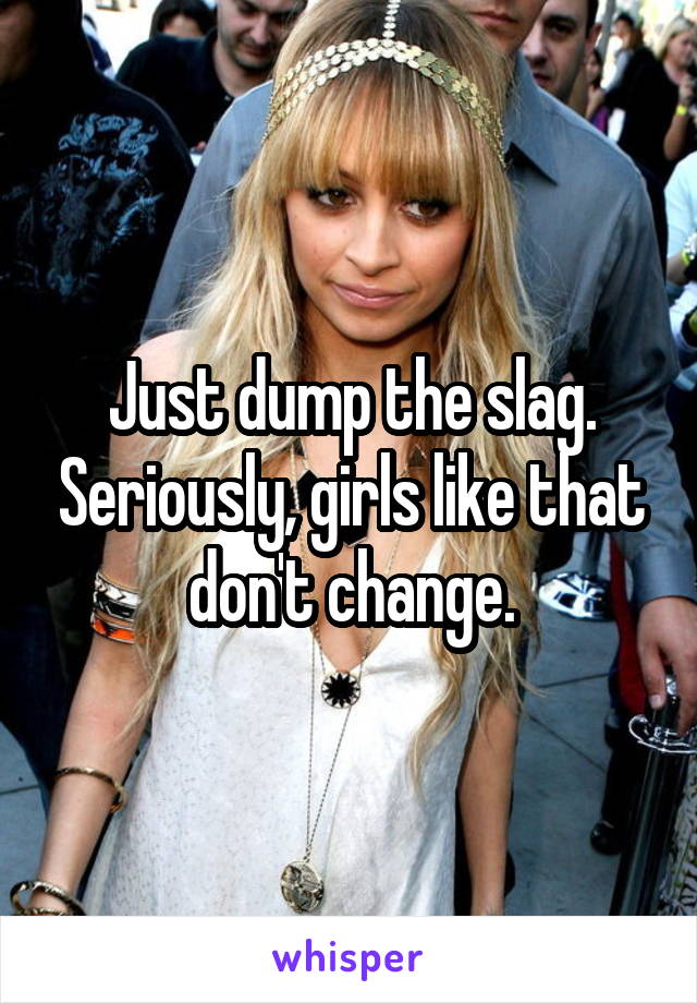 Just dump the slag. Seriously, girls like that don't change.