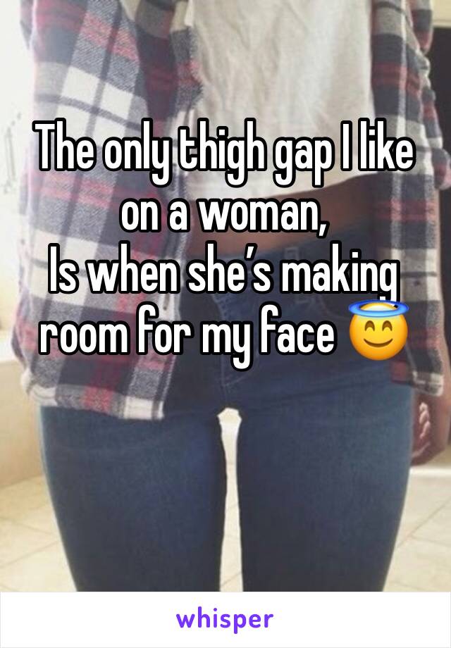 The only thigh gap I like on a woman,
Is when she’s making room for my face 😇