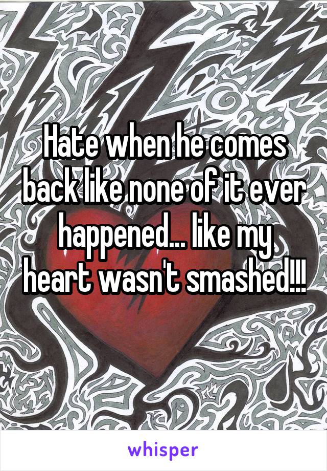 Hate when he comes back like none of it ever happened... like my heart wasn't smashed!!! 