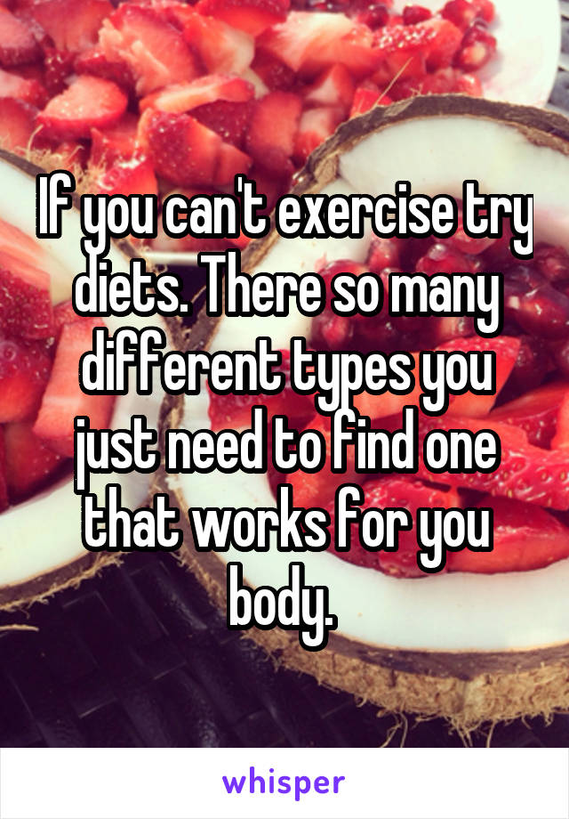 If you can't exercise try diets. There so many different types you just need to find one that works for you body. 
