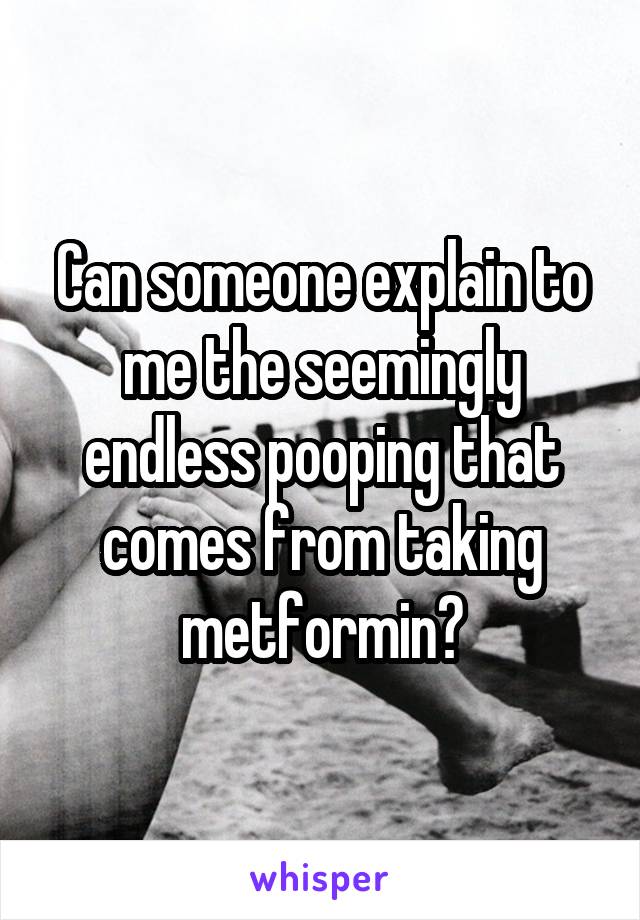 Can someone explain to me the seemingly endless pooping that comes from taking metformin?