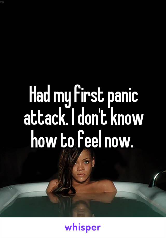 Had my first panic attack. I don't know how to feel now. 