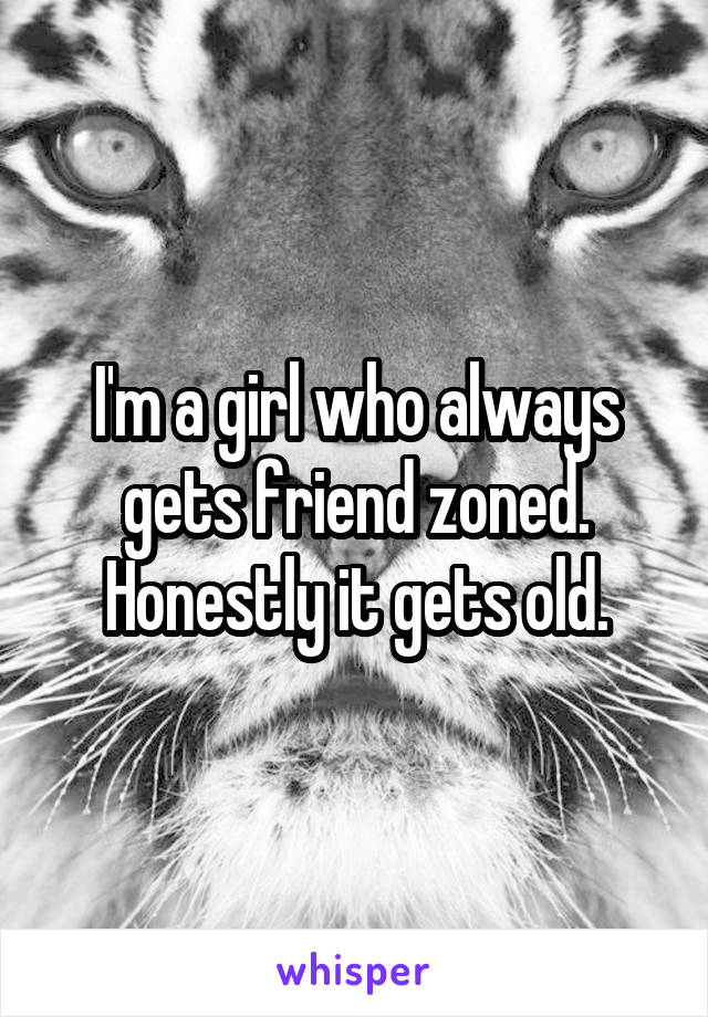 I'm a girl who always gets friend zoned. Honestly it gets old.