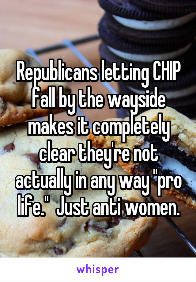 Republicans letting CHIP fall by the wayside makes it completely clear they're not actually in any way "pro life."  Just anti women.