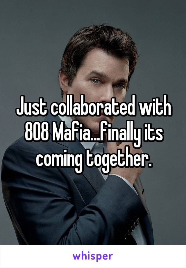Just collaborated with 808 Mafia...finally its coming together.