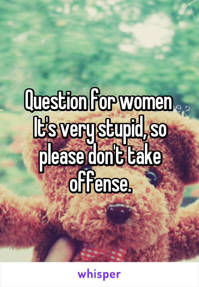 Question for women 
It's very stupid, so please don't take offense.