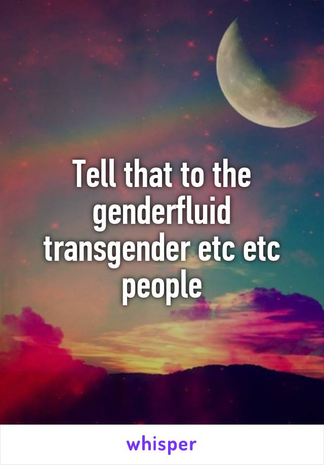 Tell that to the genderfluid transgender etc etc people