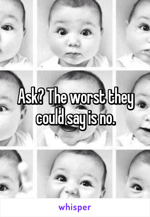 Ask? The worst they could say is no.