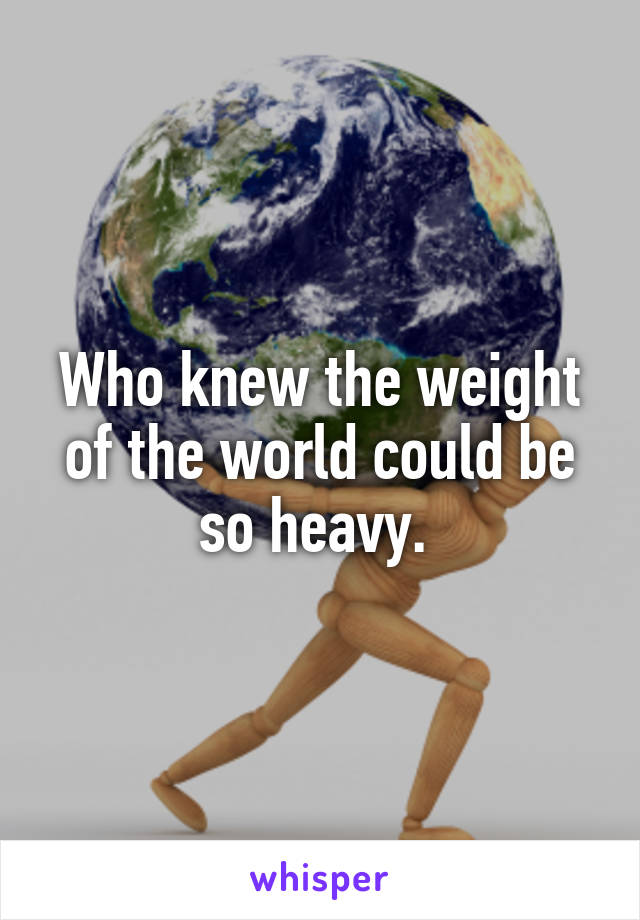 Who knew the weight of the world could be so heavy. 