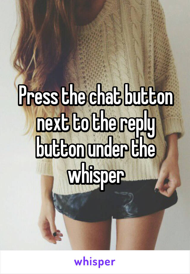 Press the chat button next to the reply button under the whisper
