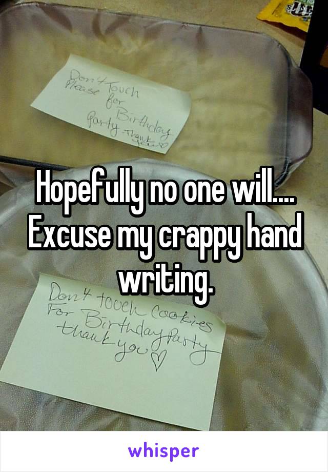 Hopefully no one will.... Excuse my crappy hand writing.