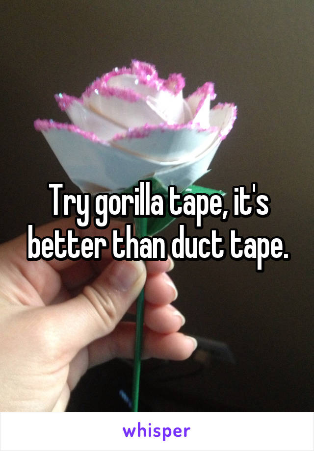Try gorilla tape, it's better than duct tape.