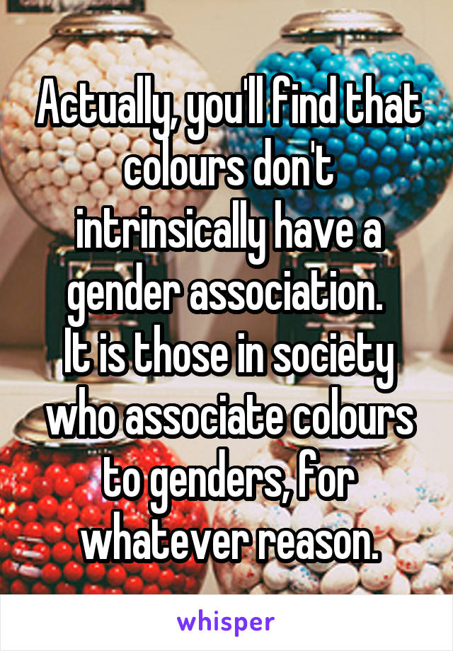 Actually, you'll find that colours don't intrinsically have a gender association. 
It is those in society who associate colours to genders, for whatever reason.