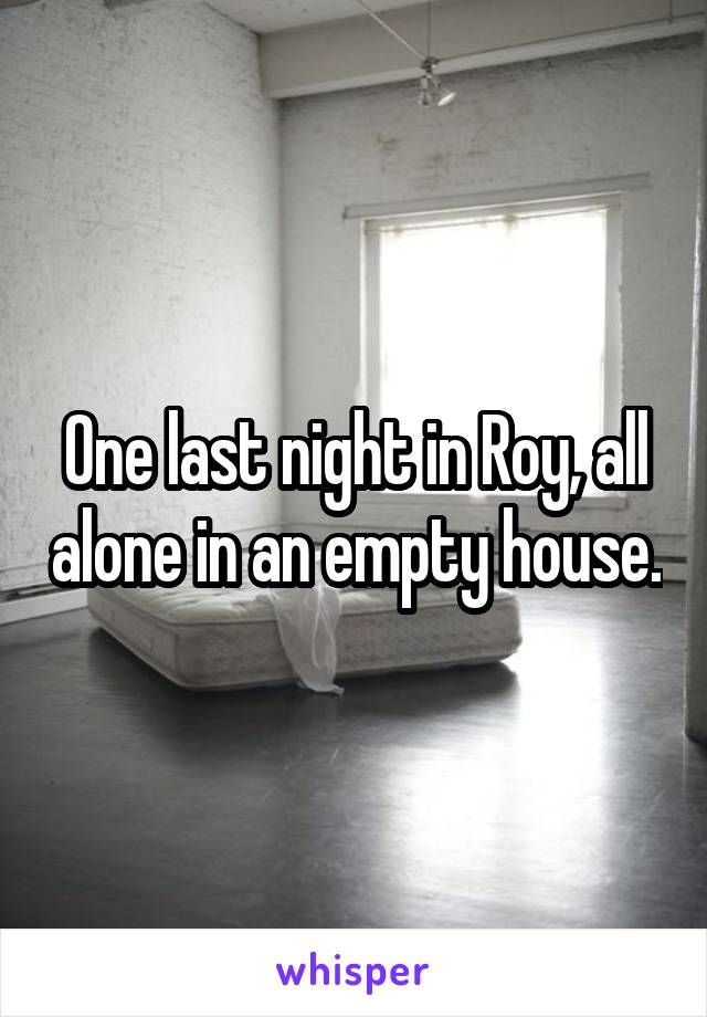 One last night in Roy, all alone in an empty house.