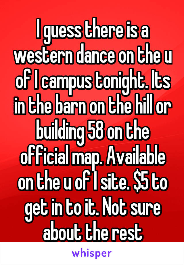 I guess there is a western dance on the u of I campus tonight. Its in the barn on the hill or building 58 on the official map. Available on the u of I site. $5 to get in to it. Not sure about the rest