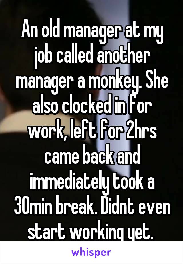 An old manager at my job called another manager a monkey. She also clocked in for work, left for 2hrs came back and immediately took a 30min break. Didnt even start working yet. 