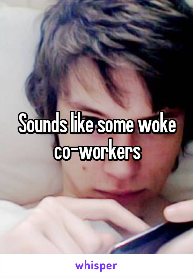 Sounds like some woke co-workers