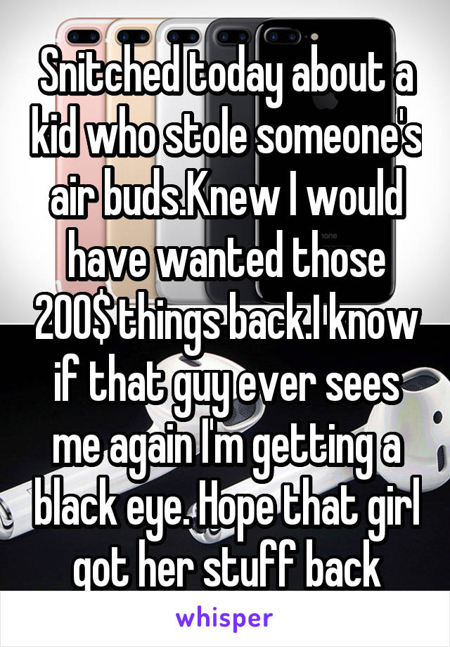 Snitched today about a kid who stole someone's air buds.Knew I would have wanted those 200$ things back.I know if that guy ever sees me again I'm getting a black eye. Hope that girl got her stuff back