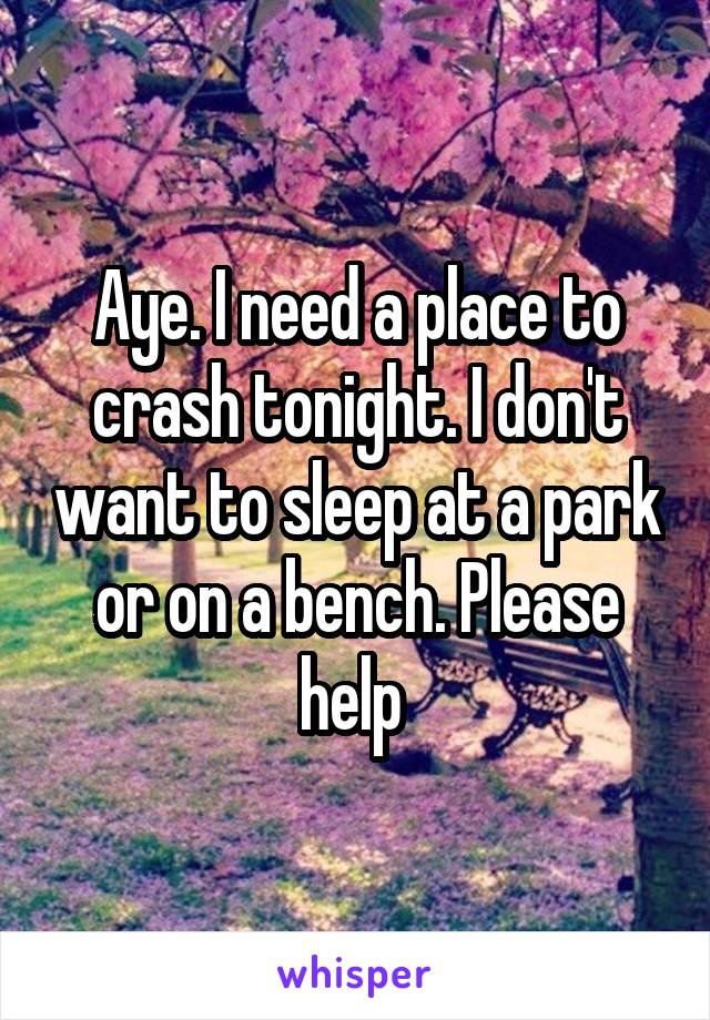 Aye. I need a place to crash tonight. I don't want to sleep at a park or on a bench. Please help 