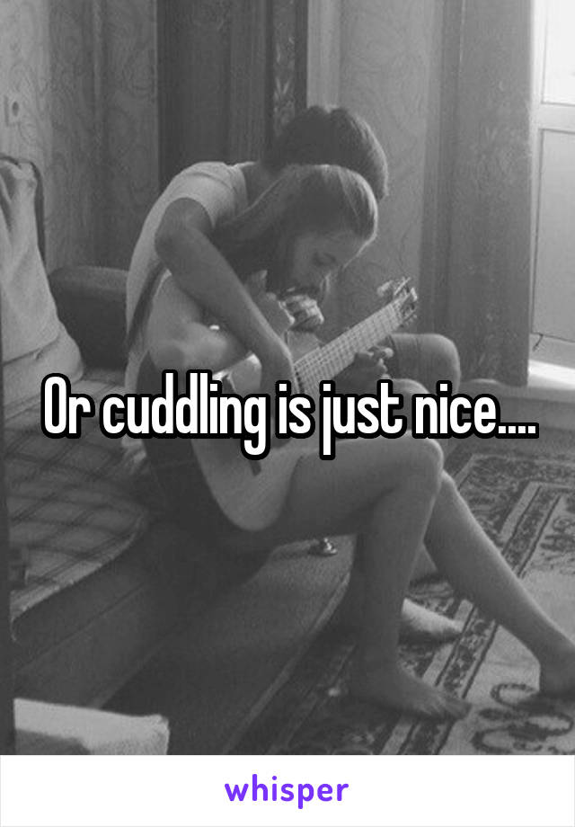 Or cuddling is just nice....