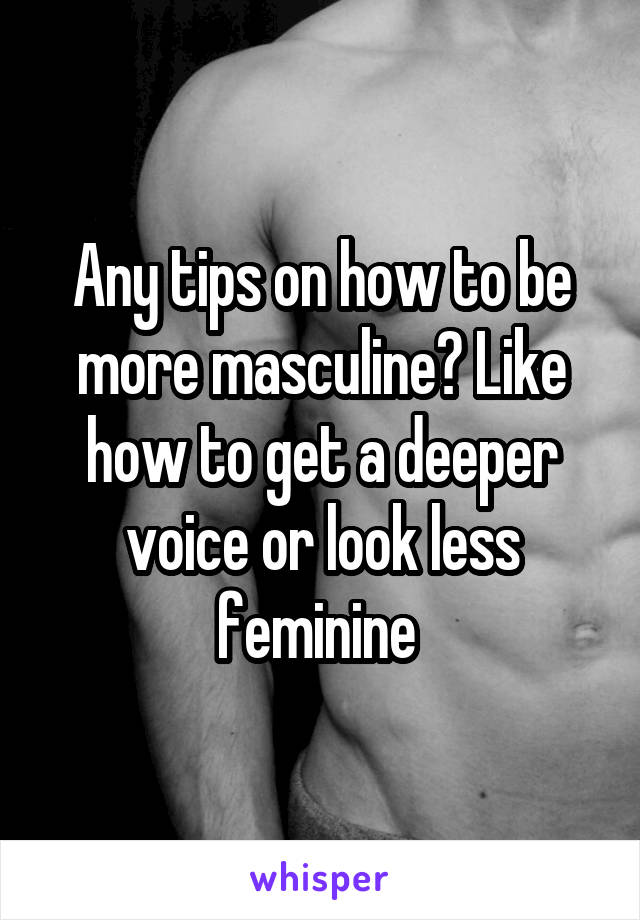Any tips on how to be more masculine? Like how to get a deeper voice or look less feminine 