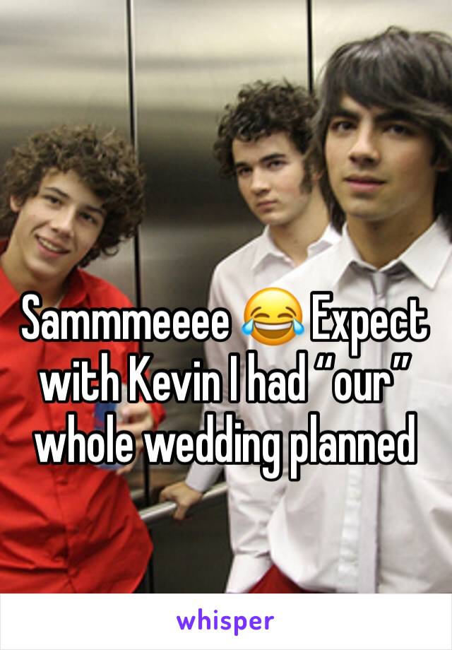 Sammmeeee 😂 Expect with Kevin I had “our” whole wedding planned 