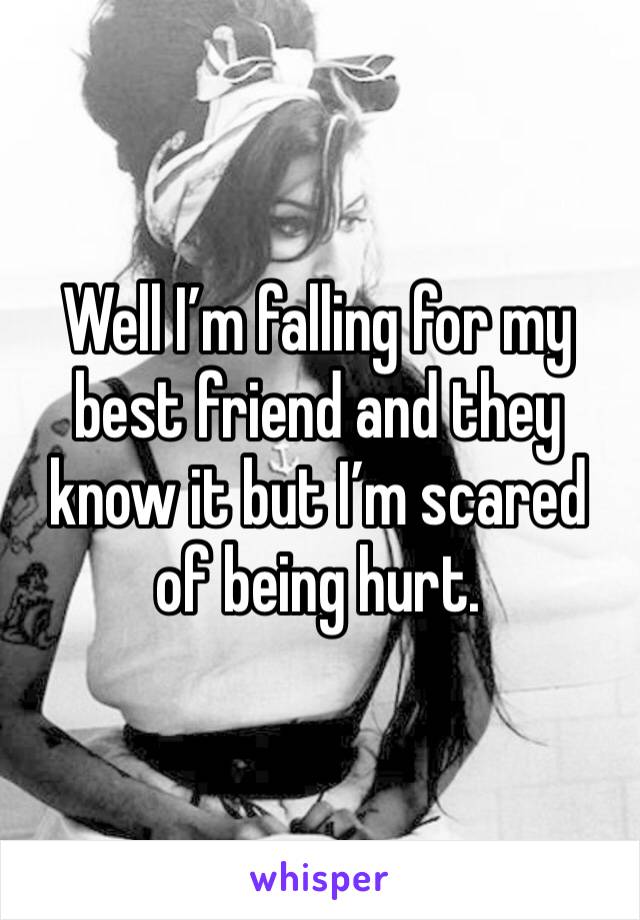 Well I’m falling for my best friend and they know it but I’m scared of being hurt.