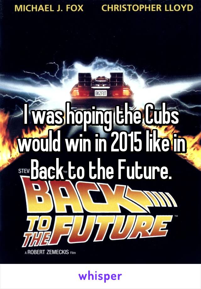 I was hoping the Cubs would win in 2015 like in Back to the Future.