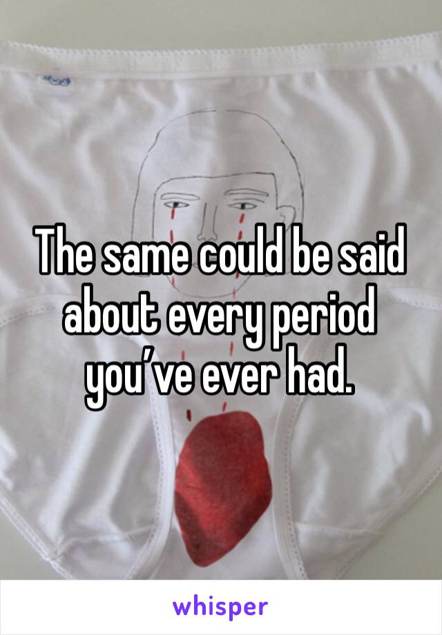 The same could be said about every period you’ve ever had.