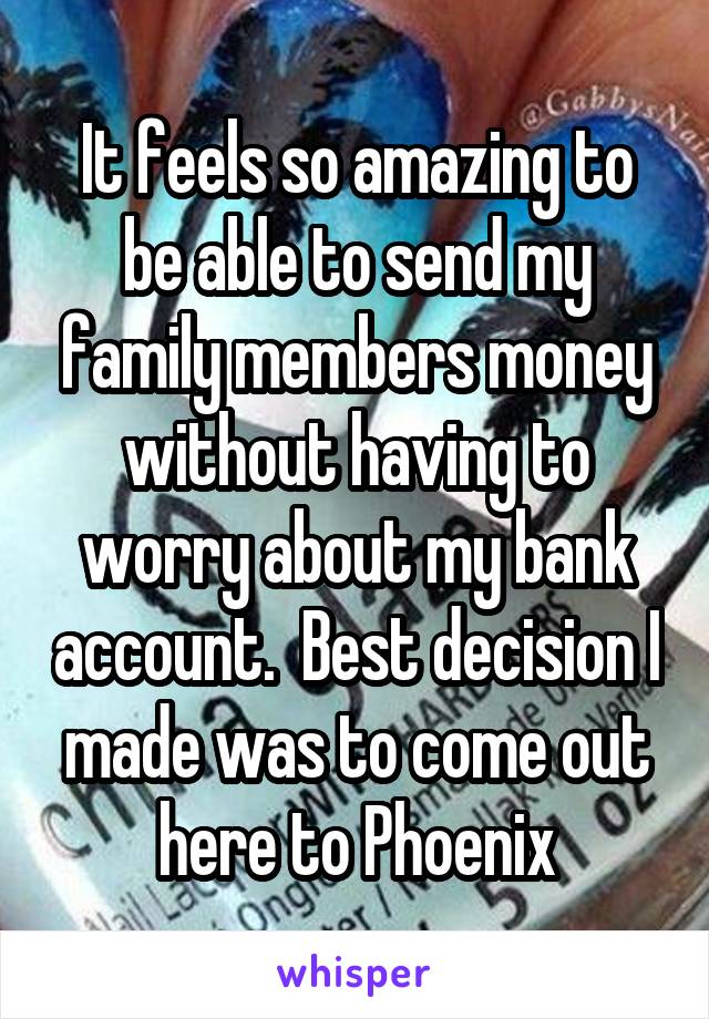 It feels so amazing to be able to send my family members money without having to worry about my bank account.  Best decision I made was to come out here to Phoenix